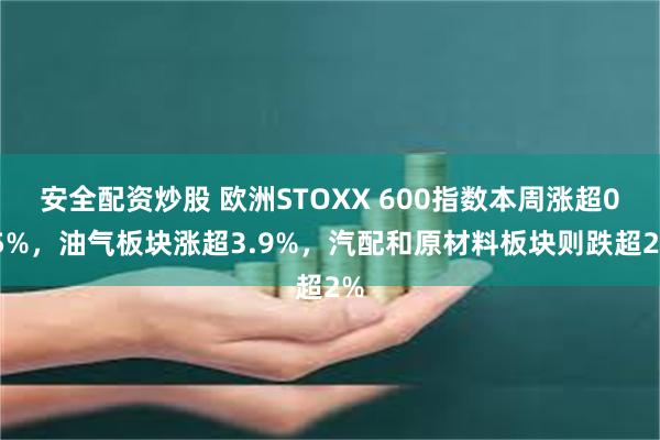 安全配资炒股 欧洲STOXX 600指数本周涨超0.5%，油气板块涨超3.9%，汽配和原材料板块则跌超2%