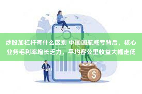 炒股加杠杆有什么区别 中国国航减亏背后，核心业务毛利率增长乏力，平均客公里收益大幅走低