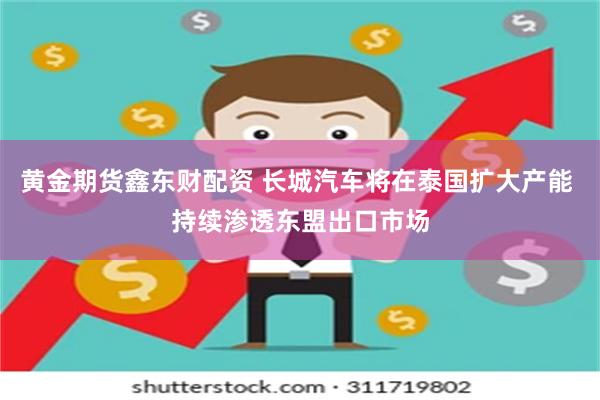 黄金期货鑫东财配资 长城汽车将在泰国扩大产能 持续渗透东盟出口市场
