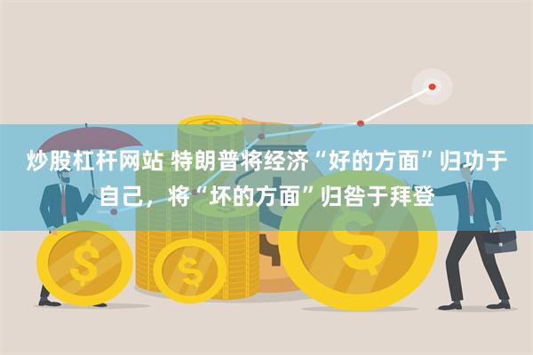 炒股杠杆网站 特朗普将经济“好的方面”归功于自己，将“坏的方面”归咎于拜登