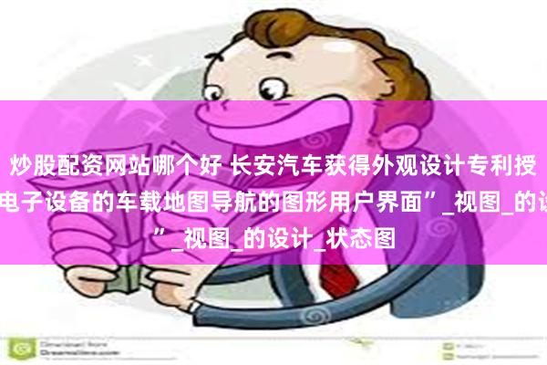 炒股配资网站哪个好 长安汽车获得外观设计专利授权：“用于电子设备的车载地图导航的图形用户界面”_视图_的设计_状态图