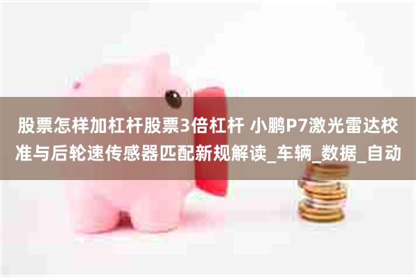 股票怎样加杠杆股票3倍杠杆 小鹏P7激光雷达校准与后轮速传感器匹配新规解读_车辆_数据_自动