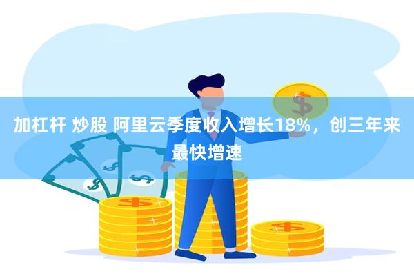 加杠杆 炒股 阿里云季度收入增长18%，创三年来最快增速