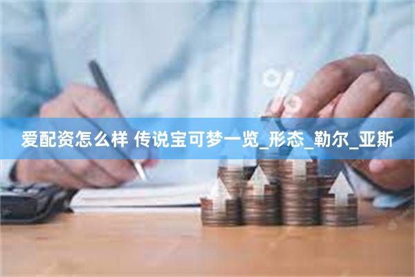 爱配资怎么样 传说宝可梦一览_形态_勒尔_亚斯