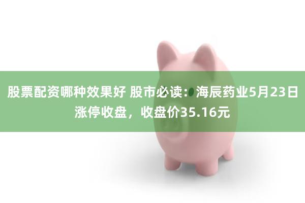 股票配资哪种效果好 股市必读：海辰药业5月23日涨停收盘，收盘价35.16元
