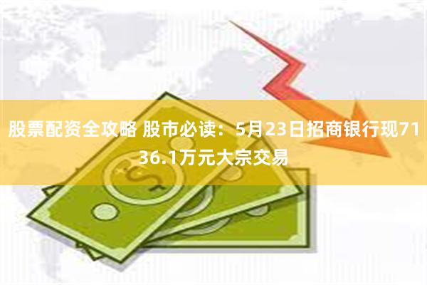 股票配资全攻略 股市必读：5月23日招商银行现7136.1万元大宗交易