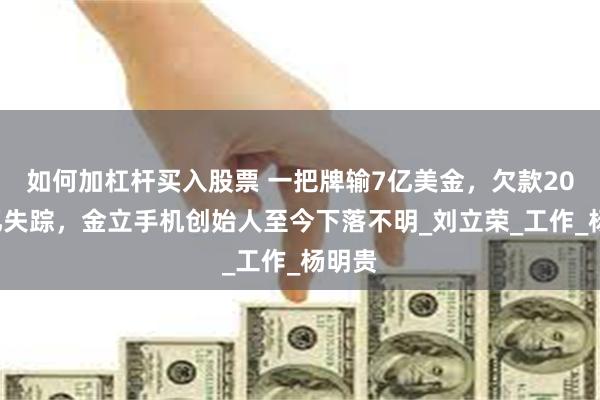 如何加杠杆买入股票 一把牌输7亿美金，欠款200多亿失踪，金立手机创始人至今下落不明_刘立荣_工作_杨明贵
