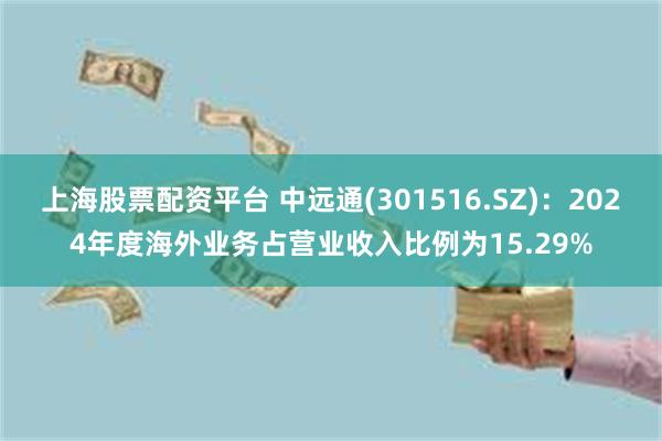 上海股票配资平台 中远通(301516.SZ)：2024年度海外业务占营业收入比例为15.29%