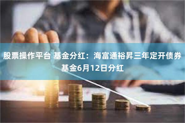 股票操作平台 基金分红：海富通裕昇三年定开债券基金6月12日分红