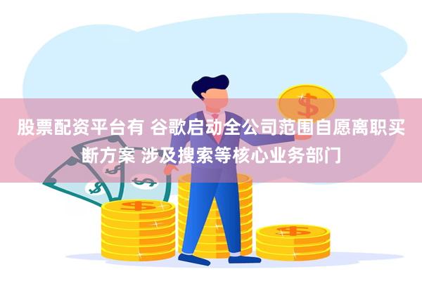 股票配资平台有 谷歌启动全公司范围自愿离职买断方案 涉及搜索等核心业务部门