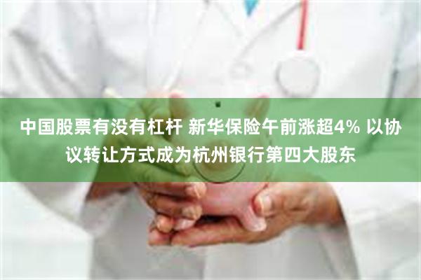 中国股票有没有杠杆 新华保险午前涨超4% 以协议转让方式成为杭州银行第四大股东