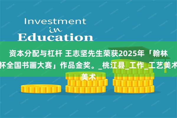 资本分配与杠杆 王志坚先生荣获2025年「翰林杯全国书画大赛」作品金奖。_桃江县_工作_工艺美术