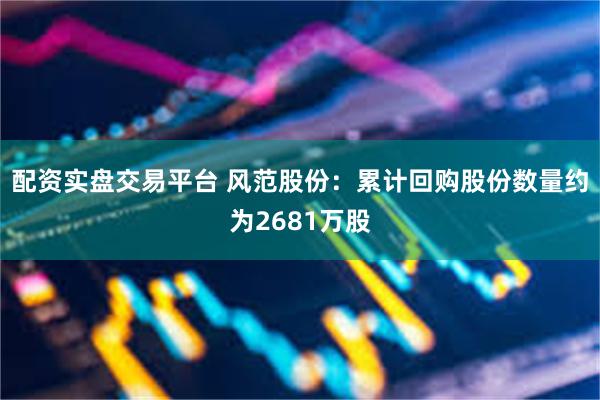 配资实盘交易平台 风范股份：累计回购股份数量约为2681万股